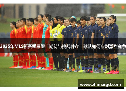 2025年MLS新赛季展望：期待与挑战并存，球队如何应对激烈竞争