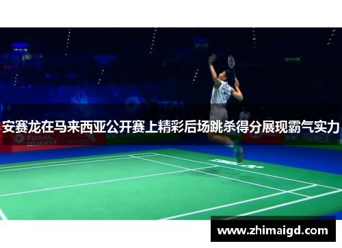 安赛龙在马来西亚公开赛上精彩后场跳杀得分展现霸气实力