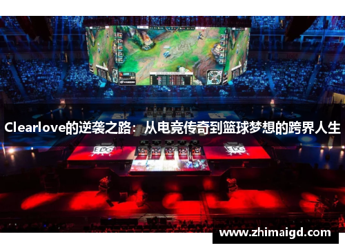 Clearlove的逆袭之路：从电竞传奇到篮球梦想的跨界人生