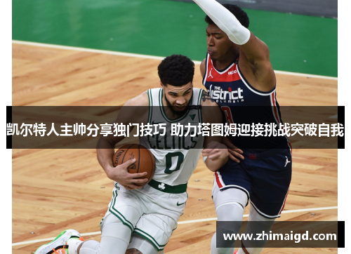 凯尔特人主帅分享独门技巧 助力塔图姆迎接挑战突破自我