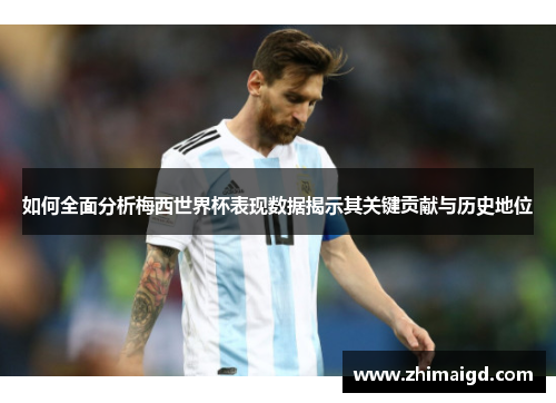 如何全面分析梅西世界杯表现数据揭示其关键贡献与历史地位 如何全面分析梅西世界杯表现数据揭示其关键贡献与历史地位