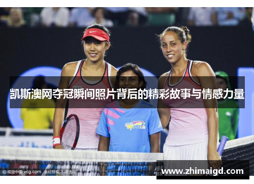 凯斯澳网夺冠瞬间照片背后的精彩故事与情感力量