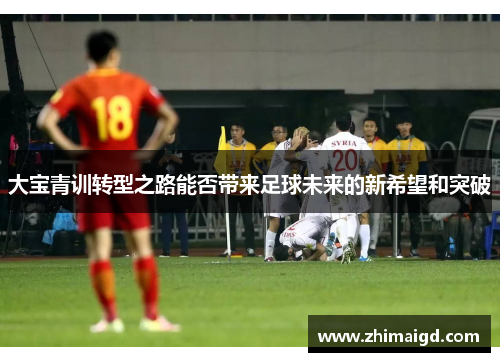 大宝青训转型之路能否带来足球未来的新希望和突破