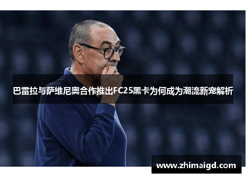 巴雷拉与萨维尼奥合作推出FC25黑卡为何成为潮流新宠解析