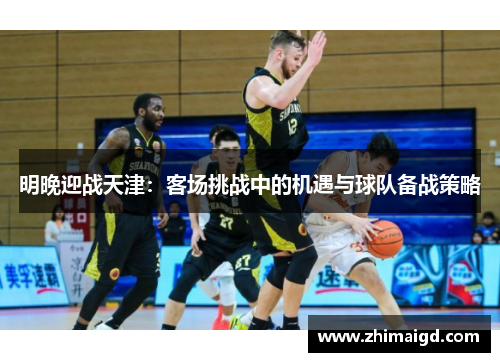 明晚迎战天津：客场挑战中的机遇与球队备战策略