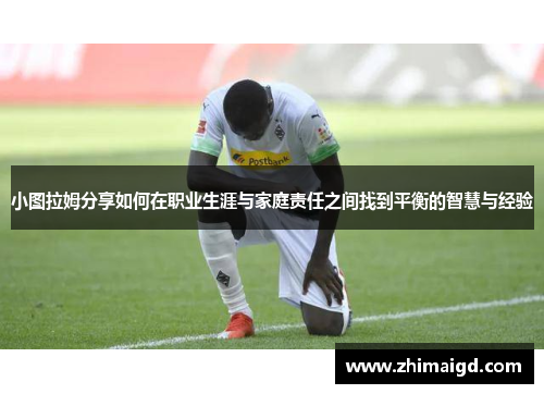 小图拉姆分享如何在职业生涯与家庭责任之间找到平衡的智慧与经验