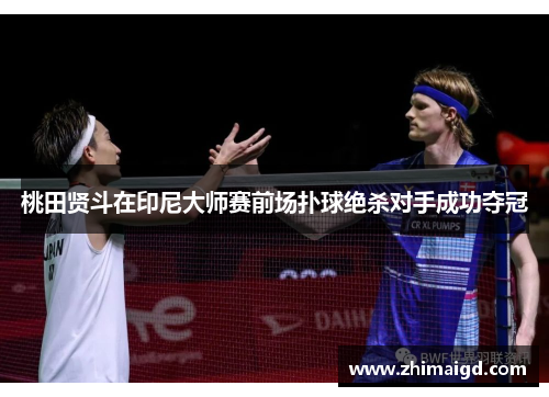 桃田贤斗在印尼大师赛前场扑球绝杀对手成功夺冠 桃田贤斗在印尼大师赛前场扑球绝杀对手成功夺冠