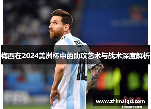 梅西在2024美洲杯中的助攻艺术与战术深度解析