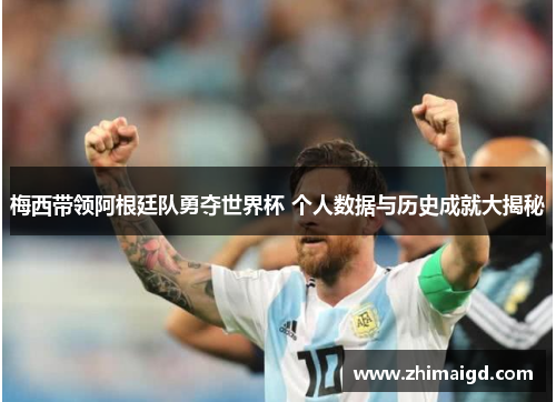 梅西带领阿根廷队勇夺世界杯 个人数据与历史成就大揭秘