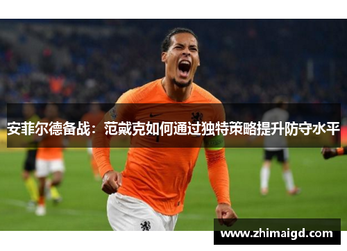 安菲尔德备战：范戴克如何通过独特策略提升防守水平