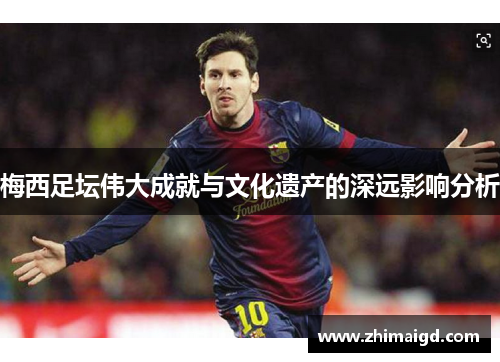 梅西足坛伟大成就与文化遗产的深远影响分析