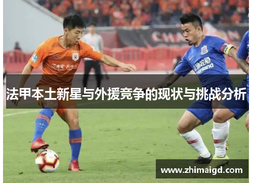 法甲本土新星与外援竞争的现状与挑战分析 法甲本土新星与外援竞争的现状与挑战分析