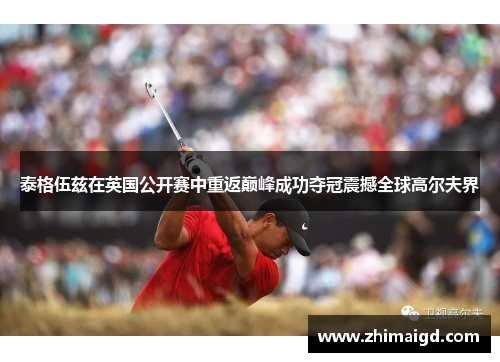 泰格伍兹在英国公开赛中重返巅峰成功夺冠震撼全球高尔夫界