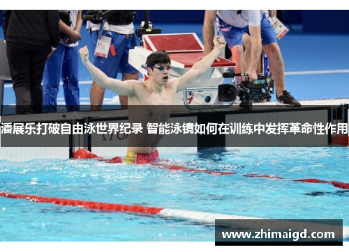 潘展乐打破自由泳世界纪录 智能泳镜如何在训练中发挥革命性作用 潘展乐打破自由泳世界纪录 智能泳镜如何在训练中发挥革命性作用