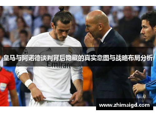 皇马与阿诺德谈判背后隐藏的真实意图与战略布局分析 皇马与阿诺德谈判背后隐藏的真实意图与战略布局分析