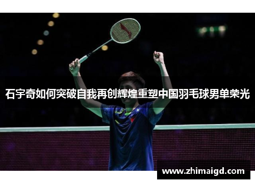 石宇奇如何突破自我再创辉煌重塑中国羽毛球男单荣光