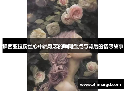 穆西亚拉粉丝心中最难忘的瞬间盘点与背后的情感故事