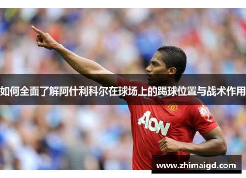 如何全面了解阿什利科尔在球场上的踢球位置与战术作用