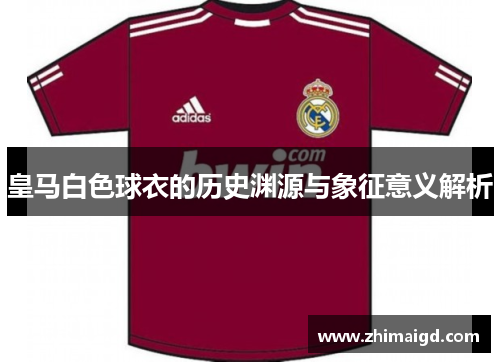 皇马白色球衣的历史渊源与象征意义解析 皇马白色球衣的历史渊源与象征意义解析