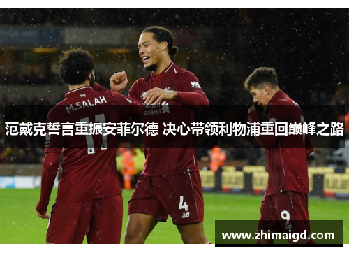 范戴克誓言重振安菲尔德 决心带领利物浦重回巅峰之路