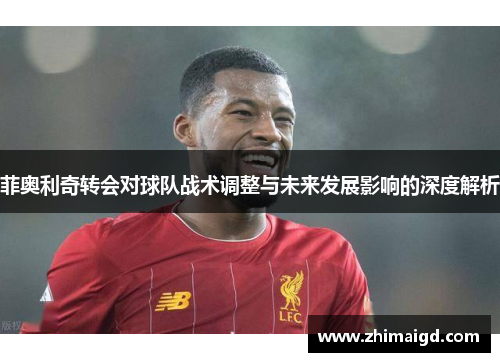 菲奥利奇转会对球队战术调整与未来发展影响的深度解析 菲奥利奇转会对球队战术调整与未来发展影响的深度解析