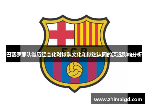 巴塞罗那队徽历经变化对球队文化和球迷认同的深远影响分析