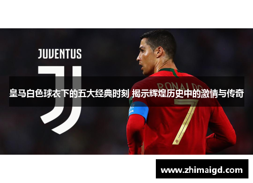 皇马白色球衣下的五大经典时刻 揭示辉煌历史中的激情与传奇