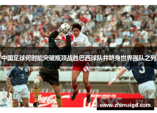 中国足球何时能突破瓶颈战胜巴西球队并跻身世界强队之列